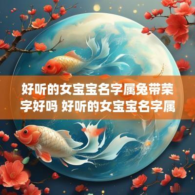 好听的女宝宝名字属兔带荣字好吗 好听的女宝宝名字属兔带荣字好吗