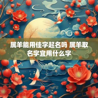 属羊能用佳字起名吗 属羊取名字宜用什么字
