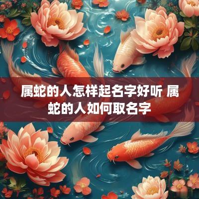 属蛇的人怎样起名字好听 属蛇的人如何取名字