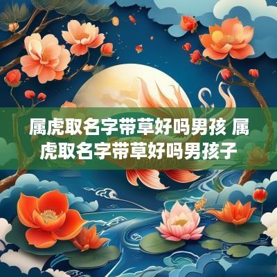 属虎取名字带草好吗男孩 属虎取名字带草好吗男孩子
