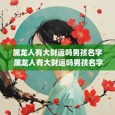 属龙人有大财运吗男孩名字 属龙人有大财运吗男孩名字怎么取