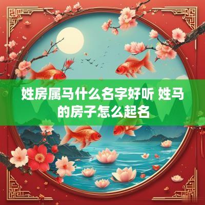 姓房属马什么名字好听 姓马的房子怎么起名