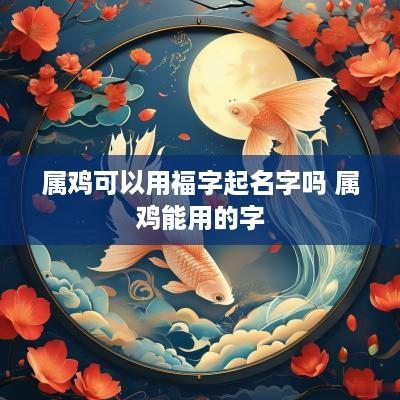 属鸡可以用福字起名字吗 属鸡能用的字