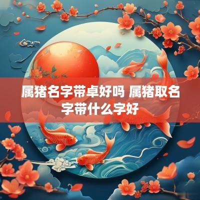 属猪名字带卓好吗 属猪取名字带什么字好