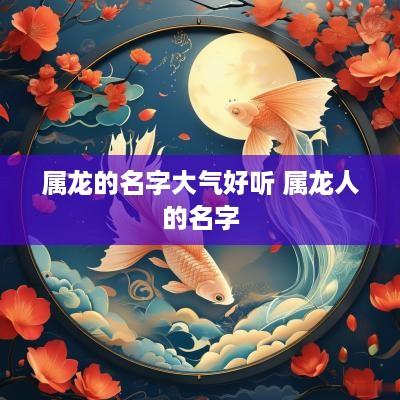 属龙的名字大气好听 属龙人的名字