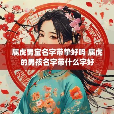 属虎男宝名字带挚好吗 属虎的男孩名字带什么字好