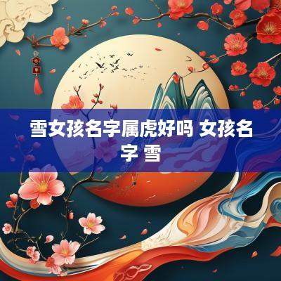 雪女孩名字属虎好吗 女孩名字 雪