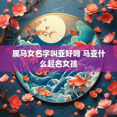 属马女名字叫亚好吗 马亚什么起名女孩