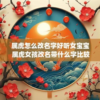 属虎怎么改名字好听女宝宝 属虎女孩改名带什么字比较好