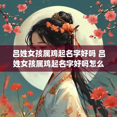 吕姓女孩属鸡起名字好吗 吕姓女孩属鸡起名字好吗怎么取