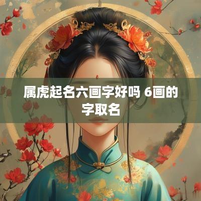 属虎起名六画字好吗 6画的字取名