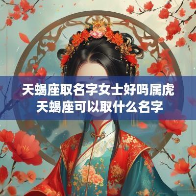 天蝎座取名字女士好吗属虎 天蝎座可以取什么名字