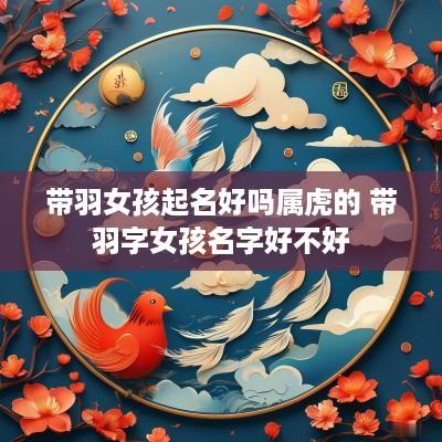 带羽女孩起名好吗属虎的 带羽字女孩名字好不好