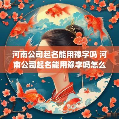 河南公司起名能用豫字吗 河南公司起名能用豫字吗怎么起