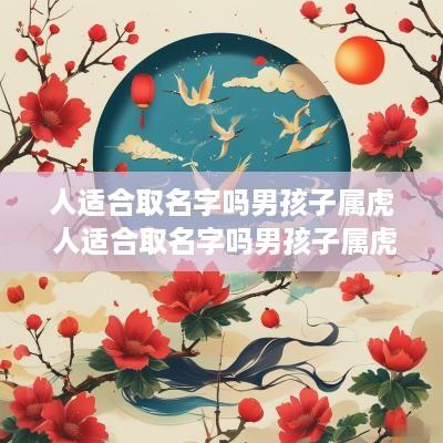 人适合取名字吗男孩子属虎 人适合取名字吗男孩子属虎的