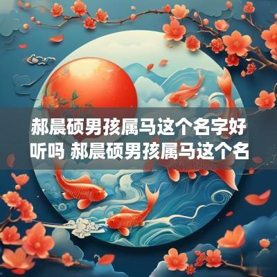 郝晨硕男孩属马这个名字好听吗 郝晨硕男孩属马这个名字好听吗