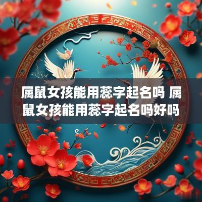 属鼠女孩能用蕊字起名吗 属鼠女孩能用蕊字起名吗好吗