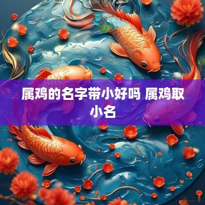 属鸡的名字带小好吗 属鸡取小名