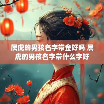 属虎的男孩名字带金好吗 属虎的男孩名字带什么字好