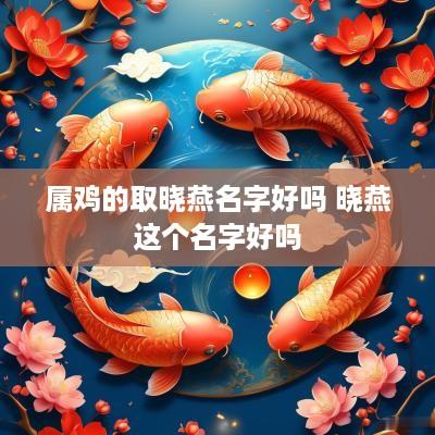 属鸡的取晓燕名字好吗 晓燕这个名字好吗