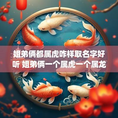 姐弟俩都属虎咋样取名字好听 姐弟俩一个属虎一个属龙