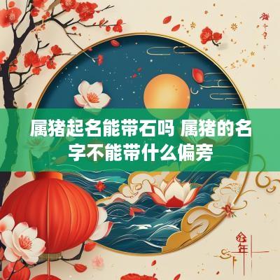属猪起名能带石吗 属猪的名字不能带什么偏旁