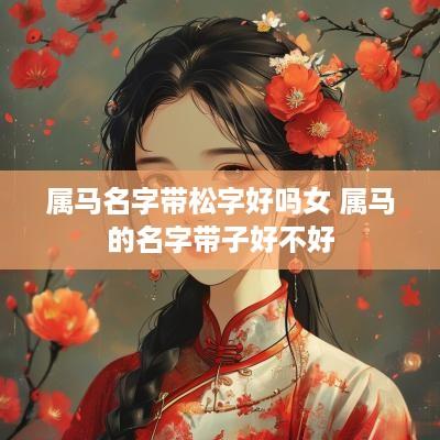 属马名字带松字好吗女 属马的名字带子好不好
