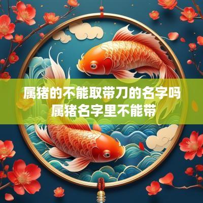 属猪的不能取带刀的名字吗 属猪名字里不能带