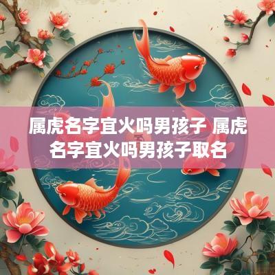属虎名字宜火吗男孩子 属虎名字宜火吗男孩子取名