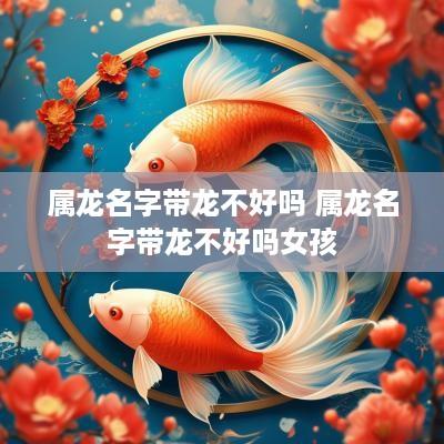 属龙名字带龙不好吗 属龙名字带龙不好吗女孩