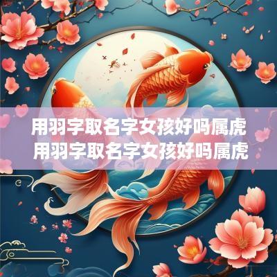 用羽字取名字女孩好吗属虎 用羽字取名字女孩好吗属虎的