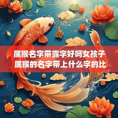 属猴名字带露字好吗女孩子 属猴的名字带上什么字的比较好