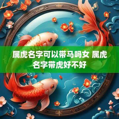 属虎名字可以带马吗女 属虎名字带虎好不好