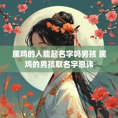 属鸡的人能起名字吗男孩 属鸡的男孩取名字忌讳