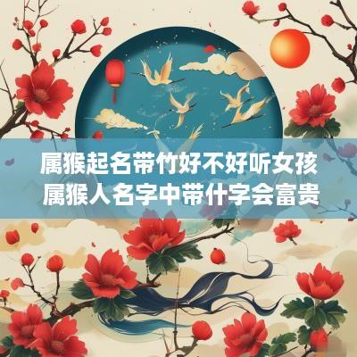属猴起名带竹好不好听女孩 属猴人名字中带什字会富贵
