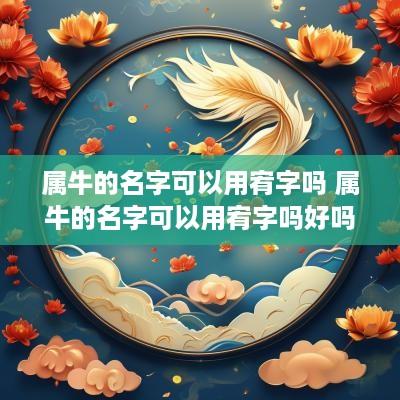 属牛的名字可以用宥字吗 属牛的名字可以用宥字吗好吗