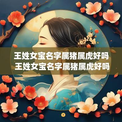 王姓女宝名字属猪属虎好吗 王姓女宝名字属猪属虎好吗怎么取