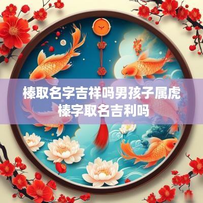 榛取名字吉祥吗男孩子属虎 榛字取名吉利吗
