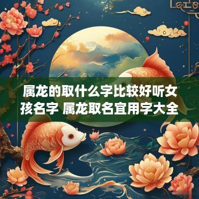 属龙的取什么字比较好听女孩名字 属龙取名宜用字大全女孩
