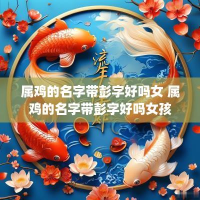 属鸡的名字带彭字好吗女 属鸡的名字带彭字好吗女孩