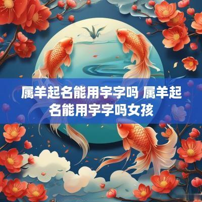 属羊起名能用宇字吗 属羊起名能用宇字吗女孩