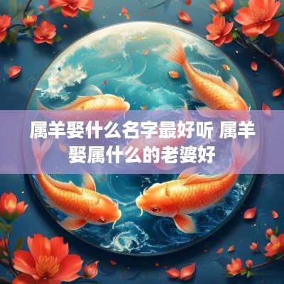 属羊娶什么名字最好听 属羊娶属什么的老婆好