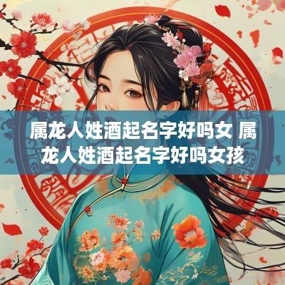 属龙人姓酒起名字好吗女 属龙人姓酒起名字好吗女孩