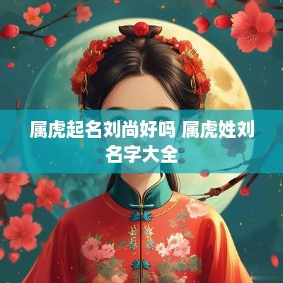 属虎起名刘尚好吗 属虎姓刘名字大全