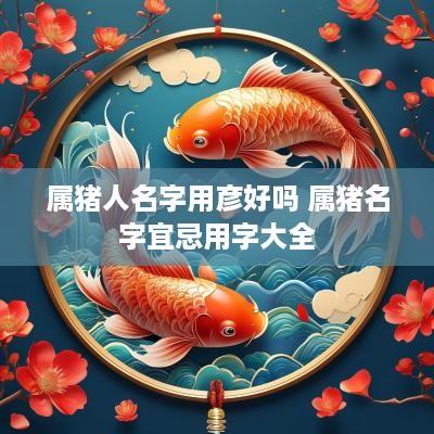 属猪人名字用彦好吗 属猪名字宜忌用字大全