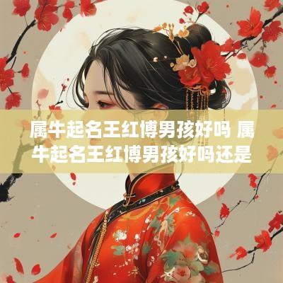 属牛起名王红博男孩好吗 属牛起名王红博男孩好吗还是女孩