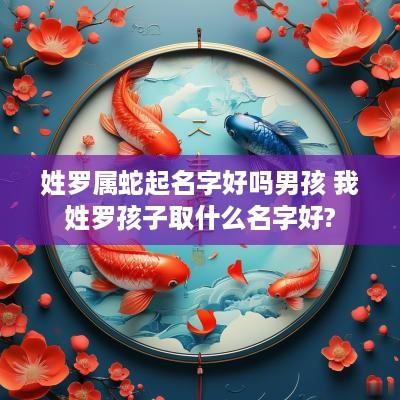 姓罗属蛇起名字好吗男孩 我姓罗孩子取什么名字好?