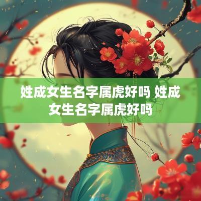 姓成女生名字属虎好吗 姓成女生名字属虎好吗
