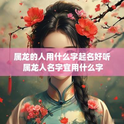 属龙的人用什么字起名好听 属龙人名字宜用什么字
