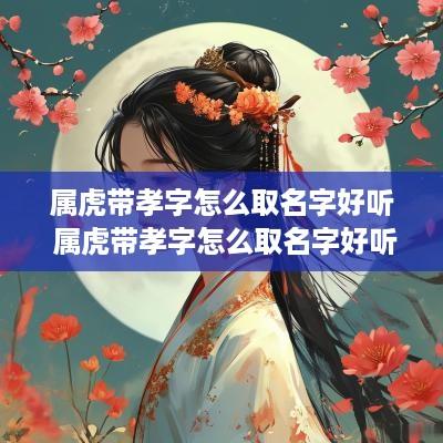 属虎带孝字怎么取名字好听 属虎带孝字怎么取名字好听女孩
